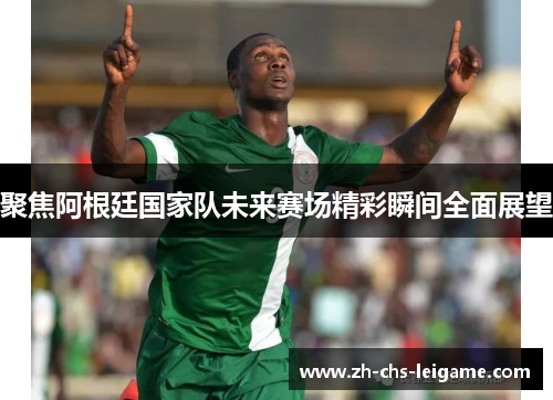 聚焦阿根廷国家队未来赛场精彩瞬间全面展望