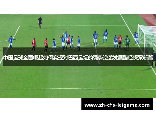 中国足球全面崛起如何实现对巴西足坛的强势逆袭发展路径探索新篇