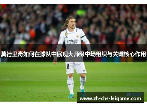 莫德里奇如何在球队中展现大师级中场组织与关键核心作用