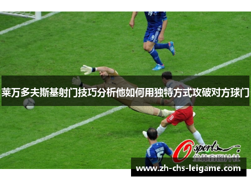 莱万多夫斯基射门技巧分析他如何用独特方式攻破对方球门