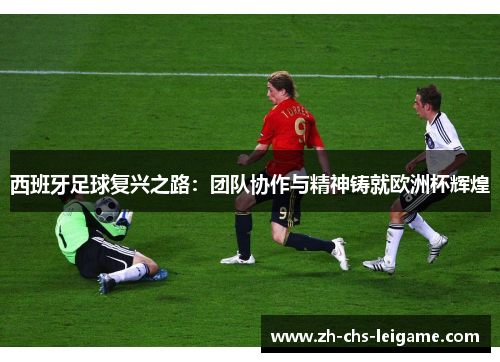 西班牙足球复兴之路：团队协作与精神铸就欧洲杯辉煌