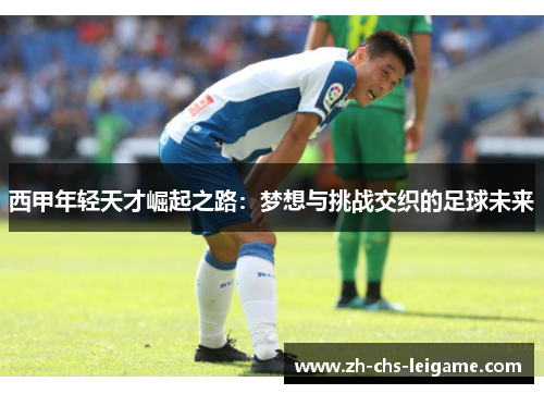 西甲年轻天才崛起之路：梦想与挑战交织的足球未来