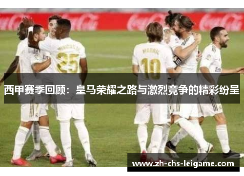 西甲赛季回顾：皇马荣耀之路与激烈竞争的精彩纷呈