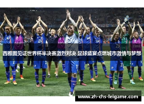 西雅图见证世界杯半决赛激烈对决 足球盛宴点燃城市激情与梦想