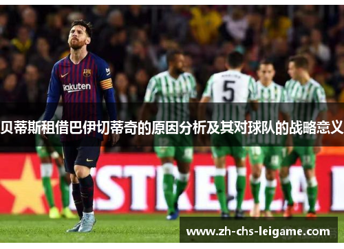 贝蒂斯租借巴伊切蒂奇的原因分析及其对球队的战略意义