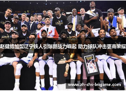 赵健博加盟辽宁铁人引爆新战力崛起 助力球队冲击更高荣耀