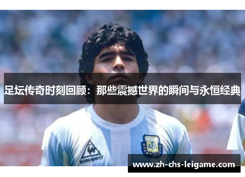 足坛传奇时刻回顾：那些震撼世界的瞬间与永恒经典