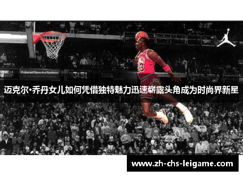 迈克尔·乔丹女儿如何凭借独特魅力迅速崭露头角成为时尚界新星