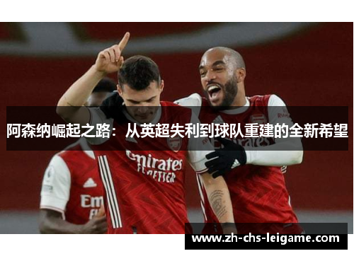 阿森纳崛起之路：从英超失利到球队重建的全新希望
