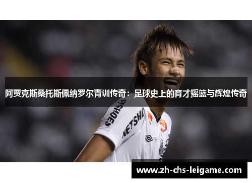阿贾克斯桑托斯佩纳罗尔青训传奇：足球史上的育才摇篮与辉煌传奇