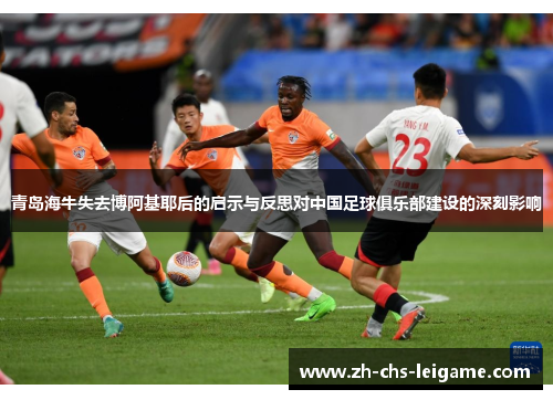 青岛海牛失去博阿基耶后的启示与反思对中国足球俱乐部建设的深刻影响