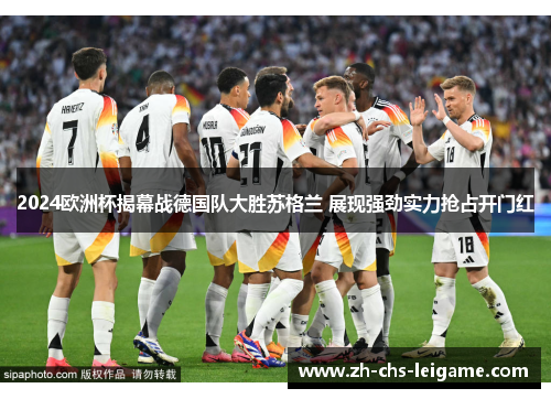 2024欧洲杯揭幕战德国队大胜苏格兰 展现强劲实力抢占开门红
