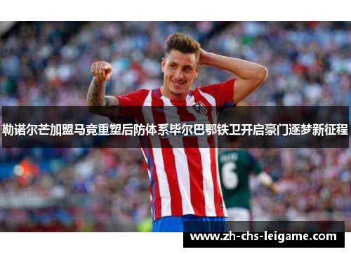 勒诺尔芒加盟马竞重塑后防体系毕尔巴鄂铁卫开启豪门逐梦新征程