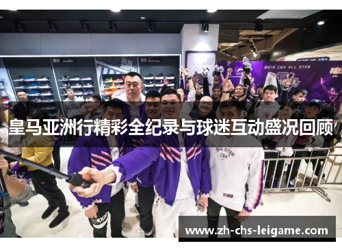 皇马亚洲行精彩全纪录与球迷互动盛况回顾